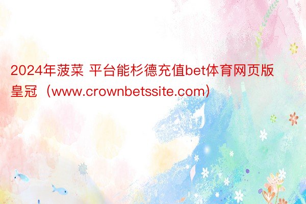 2024年菠菜 平台能杉德充值bet体育网页版皇冠（www.crownbetssite.com）