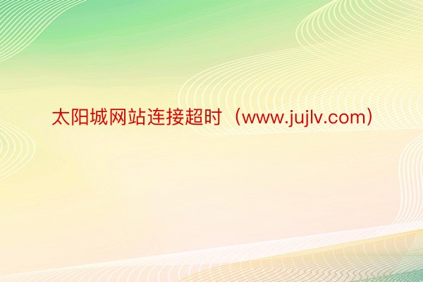 太阳城网站连接超时（www.jujlv.com）