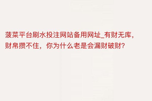 菠菜平台刷水投注网站备用网址_有财无库，财帛攒不住，你为什么老是会漏财破财？