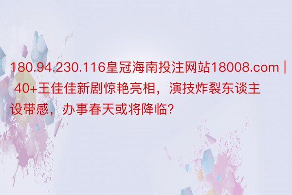 180.94.230.116皇冠海南投注网站18008.com | 40+王佳佳新剧惊艳亮相，演技炸裂东谈主设带感，办事春天或将降临？