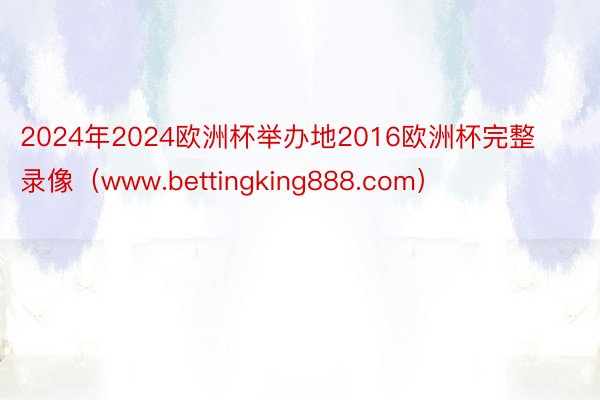 2024年2024欧洲杯举办地2016欧洲杯完整录像（www.bettingking888.com）