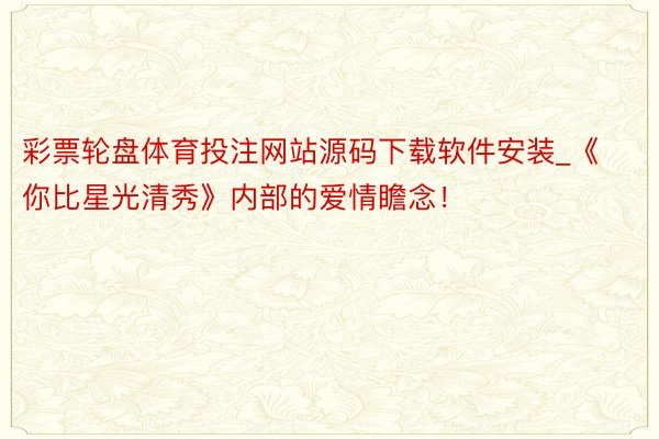 彩票轮盘体育投注网站源码下载软件安装_《你比星光清秀》内部的爱情瞻念！