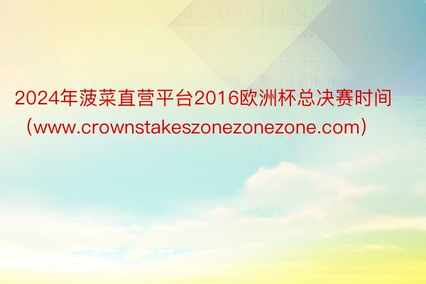 2024年菠菜直营平台2016欧洲杯总决赛时间（www.crownstakeszonezonezone.com）