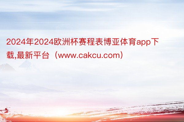 2024年2024欧洲杯赛程表博亚体育app下载,最新平台（www.cakcu.com）