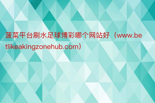 菠菜平台刷水足球博彩哪个网站好（www.betlikeakingzonehub.com）