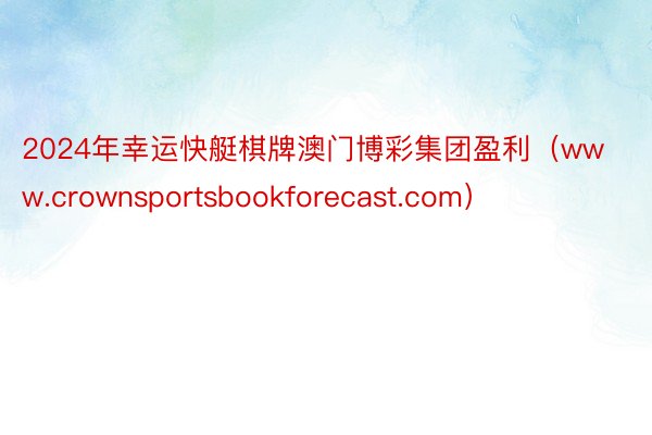 2024年幸运快艇棋牌澳门博彩集团盈利（www.crownsportsbookforecast.com）