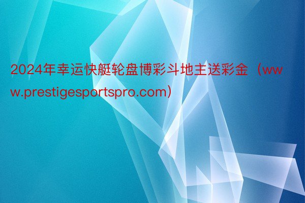 2024年幸运快艇轮盘博彩斗地主送彩金（www.prestigesportspro.com）