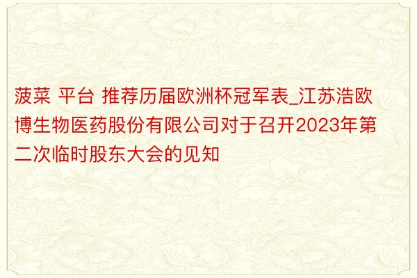 菠菜 平台 推荐历届欧洲杯冠军表_江苏浩欧博生物医药股份有限公司对于召开2023年第二次临时股东大会的见知