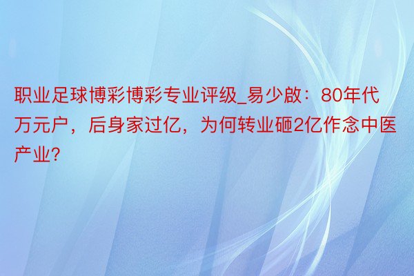 职业足球博彩博彩专业评级_易少啟：80年代万元户，后身家过亿，为何转业砸2亿作念中医产业？