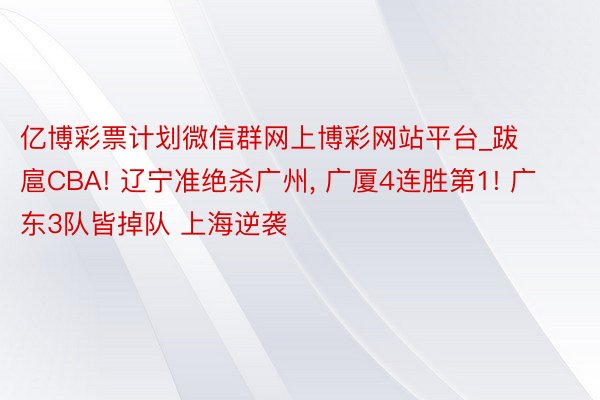 亿博彩票计划微信群网上博彩网站平台_跋扈CBA! 辽宁准绝杀广州, 广厦4连胜第1! 广东3队皆掉队 上海逆袭