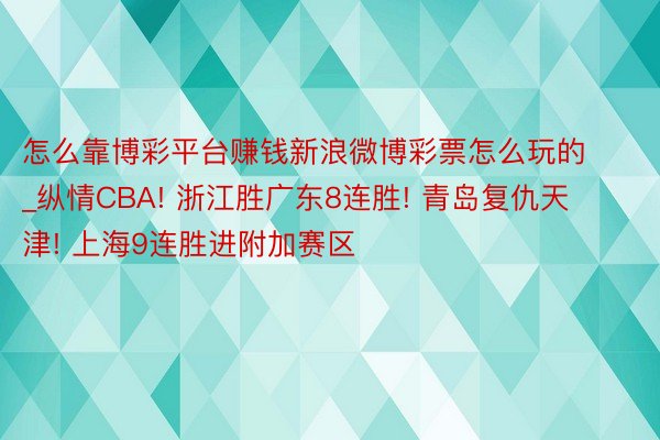 怎么靠博彩平台赚钱新浪微博彩票怎么玩的_纵情CBA! 浙江胜广东8连胜! 青岛复仇天津! 上海9连胜进附加赛区