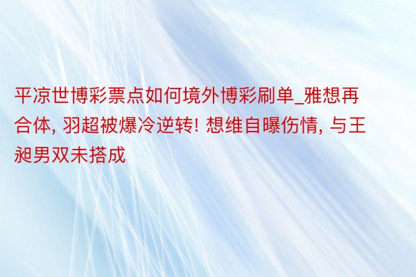 平凉世博彩票点如何境外博彩刷单_雅想再合体, 羽超被爆冷逆转! 想维自曝伤情, 与王昶男双未搭成