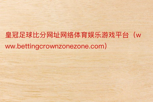 皇冠足球比分网址网络体育娱乐游戏平台（www.bettingcrownzonezone.com）