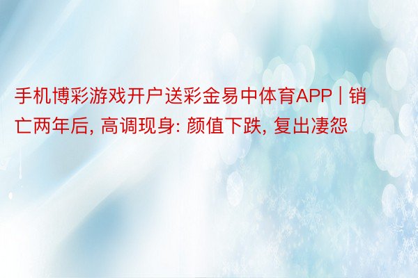 手机博彩游戏开户送彩金易中体育APP | 销亡两年后, 高调现身: 颜值下跌, 复出凄怨