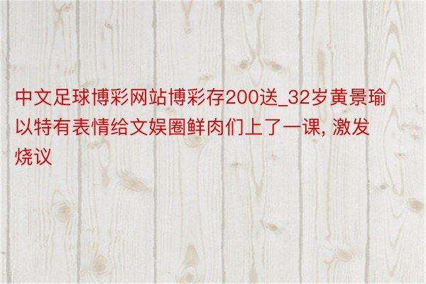 中文足球博彩网站博彩存200送_32岁黄景瑜以特有表情给文娱圈鲜肉们上了一课, 激发烧议