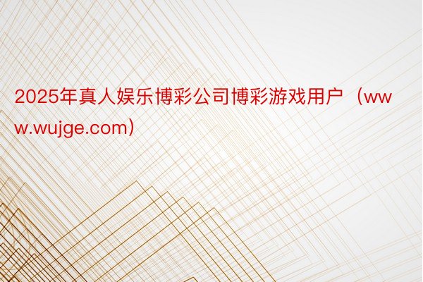 2025年真人娱乐博彩公司博彩游戏用户（www.wujge.com）