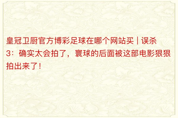 皇冠卫厨官方博彩足球在哪个网站买 | 误杀3：确实太会拍了，寰球的后面被这部电影狠狠拍出来了！