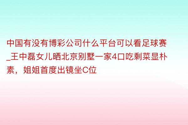 中国有没有博彩公司什么平台可以看足球赛_王中磊女儿晒北京别墅一家4口吃剩菜显朴素，姐姐首度出镜坐C位