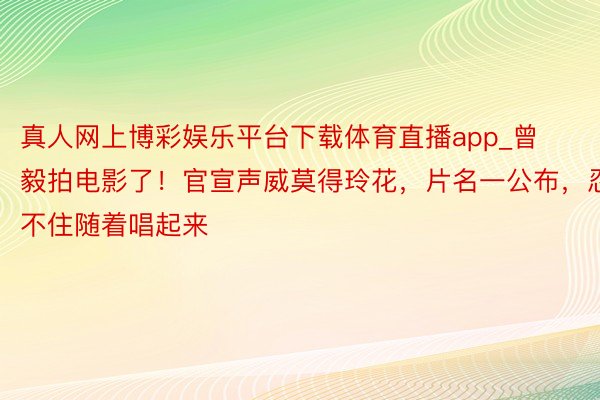 真人网上博彩娱乐平台下载体育直播app_曾毅拍电影了！官宣声威莫得玲花，片名一公布，忍不住随着唱起来