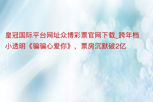 皇冠国际平台网址众博彩票官网下载_跨年档小透明《骗骗心爱你》，票房沉默破2亿