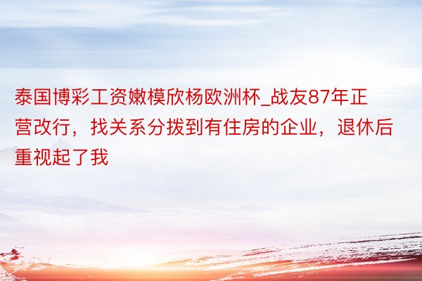 泰国博彩工资嫩模欣杨欧洲杯_战友87年正营改行，找关系分拨到有住房的企业，退休后重视起了我