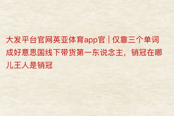 大发平台官网英亚体育app官 | 仅靠三个单词成好意思国线下带货第一东说念主，销冠在哪儿王人是销冠