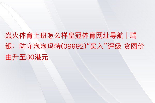 焱火体育上班怎么样皇冠体育网址导航 | 瑞银：防守泡泡玛特(09992)“买入”评级 贪图价由升至30港元