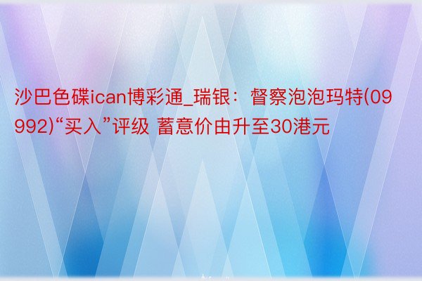 沙巴色碟ican博彩通_瑞银：督察泡泡玛特(09992)“买入”评级 蓄意价由升至30港元