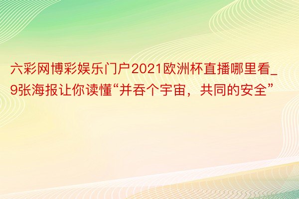 六彩网博彩娱乐门户2021欧洲杯直播哪里看_9张海报让你读懂“并吞个宇宙，共同的安全”