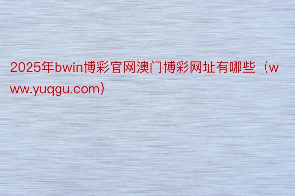 2025年bwin博彩官网澳门博彩网址有哪些（www.yuqgu.com）