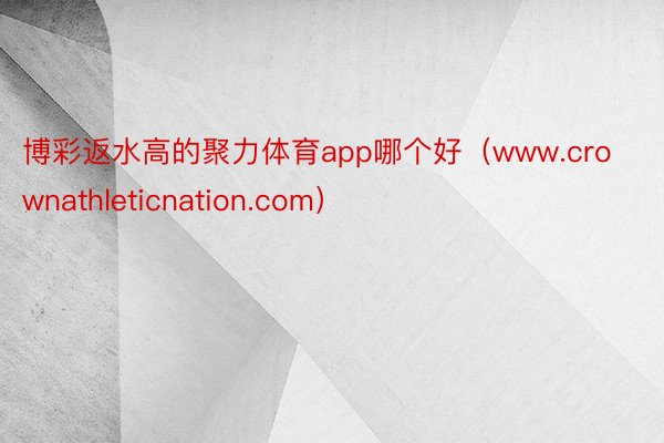 博彩返水高的聚力体育app哪个好（www.crownathleticnation.com）