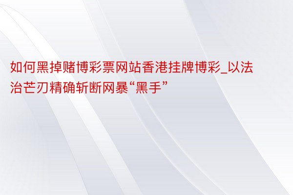 如何黑掉赌博彩票网站香港挂牌博彩_以法治芒刃精确斩断网暴“黑手”