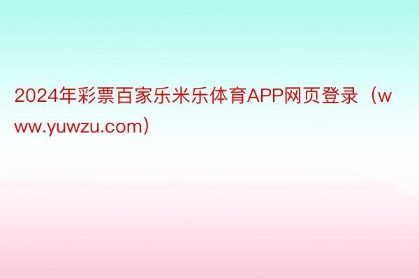 2024年彩票百家乐米乐体育APP网页登录(www.yuwzu.com)
