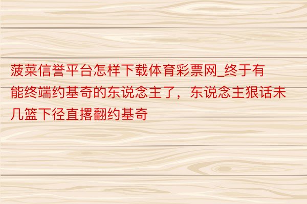 菠菜信誉平台怎样下载体育彩票网_终于有能终端约基奇的东说念主了,东说念主狠话未几篮下径直撂翻约基奇