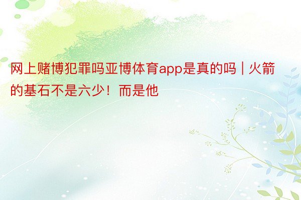 网上赌博犯罪吗亚博体育app是真的吗 | 火箭的基石不是六少!而是他