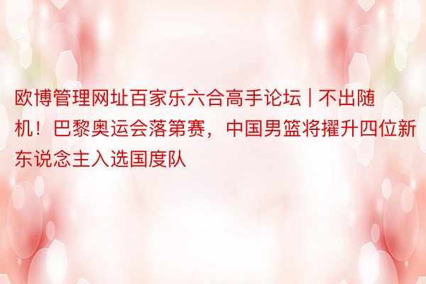 欧博管理网址百家乐六合高手论坛 | 不出随机!巴黎奥运会落第赛,中国男篮将擢升四位新东说念主入选国度队