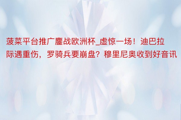 菠菜平台推广鏖战欧洲杯_虚惊一场!迪巴拉际遇重伤,罗骑兵要崩盘?穆里尼奥收到好音讯