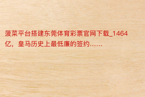 菠菜平台搭建东莞体育彩票官网下载_1464亿,皇马历史上最低廉的签约……